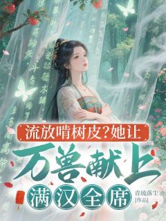 （好书推荐）流放啃树皮？她让万兽献上满汉全席小说最新章节小说全文阅读-二筒文学网