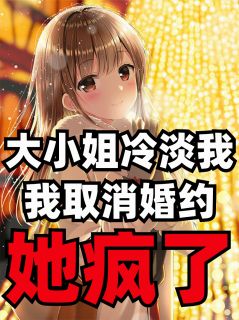 抖音大小姐冷淡我，我取消婚约她疯了txt小说阅读