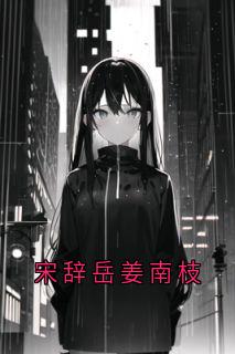 快手热文宋辞岳姜南枝姜南枝宋辞岳小说推荐