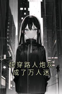 快穿路人炮灰成了万人迷精彩章节-快穿路人炮灰成了万人迷免费阅读全文