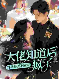 竹马每天不回家，大佬知道后疯了(新书)大结局在线阅读