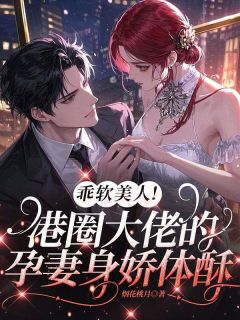 【乖软美人！港圈大佬的孕妻身娇体酥】小说在线阅读-乖软美人！港圈大佬的孕妻身娇体酥免费版目录阅读全文-二筒文学网