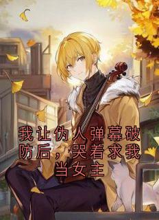 我让伪人弹幕破防后，哭着求我当女主小说全章节目录阅读BY神秘小说家完结版阅读-二筒文学网