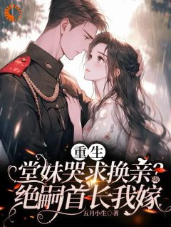 五月小生的小说重生堂妹哭求换亲？绝嗣首长我嫁全文阅读