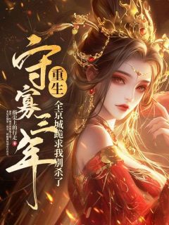 熬夜也要看完的守寡三年重生，全京城跪求我别杀了小说推荐