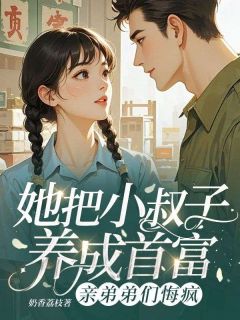 她把小叔子养成首富，亲弟弟们悔疯免费小说作者奶香荔枝全文阅读-二筒文学网