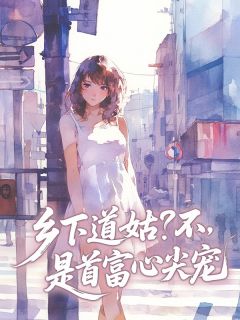 最完整版乡下道姑？不，是首富心尖宠热门连载小说