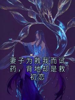 妻子为救我而试药，背地却是救初恋完整版-顾如霜章文刚在线全文阅读