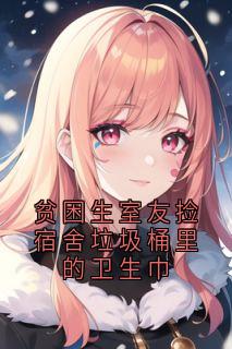 贫困生室友捡宿舍垃圾桶里的卫生巾免费阅读全文，主角林晓小雨小说完整版最新章节