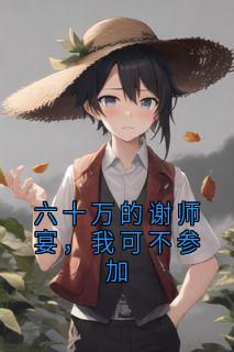 六十万的谢师宴，我可不参加温婉祁逸辰by小怪兽免费看-二筒文学网
