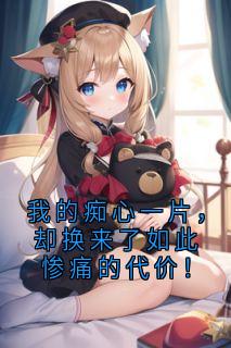 我的痴心一片，却换来了如此惨痛的代价！小说免费版阅读抖音热文-二筒文学网