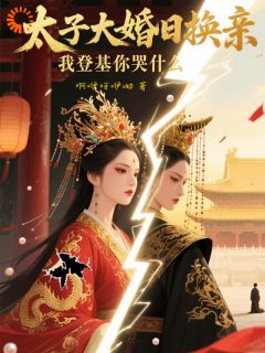 [抖音]小说顾明徽林婉云太子换亲？姐不伺候了，自己当皇帝