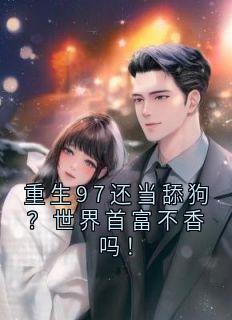 全本资源在线阅读重生97还当舔狗？世界首富不香吗！周明林晓婷