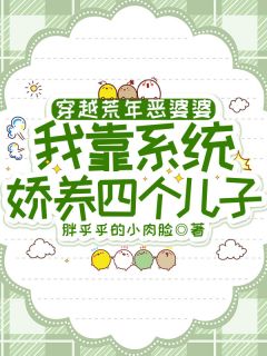 [抖音]小说朱娇娇孔安穿越荒年恶婆婆，我靠系统娇养四个儿子