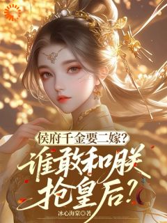 冰心海棠写的小说侯府千金要二嫁？谁敢和朕抢皇后在线阅读-二筒文学网