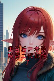 爆款小说由作者佚名所创作的重生后，老婆嫁富二代后悔了在线阅读
