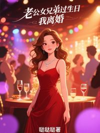 高质量小说老公女兄弟过生日，我离婚在线试读