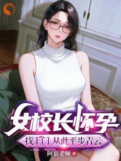 女校长怀孕找上门，从此平步青云最新章节免费阅读by阿银老师无广告小说-二筒文学网
