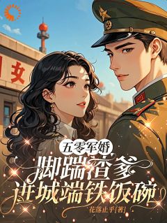 精选好书五零军婚，脚踹渣爹进城端铁饭碗无删减版全文在线