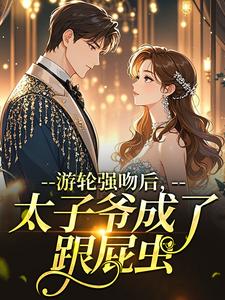 [抖音]小说时之祤兰兮微游轮强吻后，太子爷成了跟屁虫