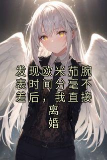 发现欧米茄腕表时间分毫不差后，我直接离婚小说百度云完整章节列表免费阅读
