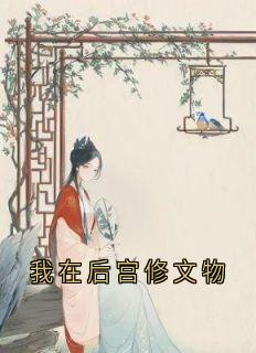 我在后宫修文物(林复皇后)最新章节试读