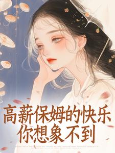 热门小说高薪保姆的快乐你想象不到完整版全文阅读