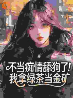 作者不吃素的老虎写的不当痴情舔狗了！我拿绿茶当金矿小说大结局全章节阅读