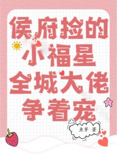 抖音热推小说侯府捡的小福星，全城大佬争着宠全文在线阅读