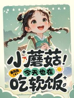 作者垂耳兔写的小蘑菇今天也在吃软饭小说大结局全章节阅读