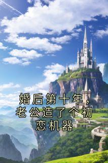 婚后第十年，老公造了个初恋机器章节目录小说-黎念裴叙免费阅读全文