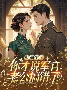 娃都生了，你才说军官老公搞错了by小猫不可爱吗免费阅读小说大结局-二筒文学网