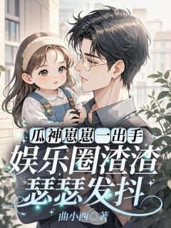 【抖音】瓜神崽崽一出手，娱乐圈渣渣瑟瑟发抖全文阅读