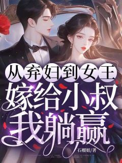 从弃妇到女王，嫁给前任小叔我躺赢(石榴姐)最佳创作小说全文在线阅读