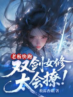 抖音老板快跑！双剑女修太会撩！小说章节阅读