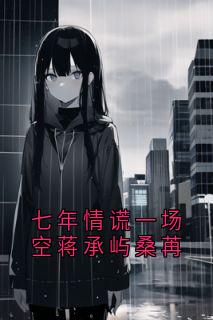 七年情谎一场空蒋承屿桑苒小说_七年情谎一场空蒋承屿桑苒小说结局阅读