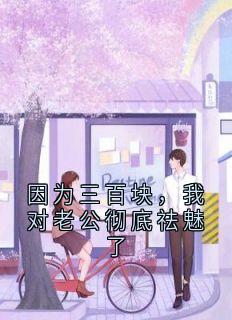 因为三百块，我对老公彻底祛魅了(侠名)最佳创作小说全文在线阅读