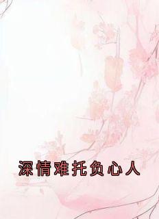 深情难托负心人[抖音]小说-慕晚棠顾景炎无删减阅读