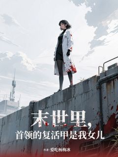 独家末世里，首领的复活甲是我女儿全本大结局小说阅读