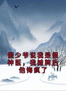 【假少爷说我是假神医，我摊牌后他悔疯了】小说在线阅读-假少爷说我是假神医，我摊牌后他悔疯了免费版目录阅读全文