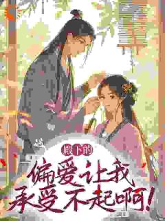优质新书殿下的偏爱让我承受不起啊！最新章节小说全文阅读