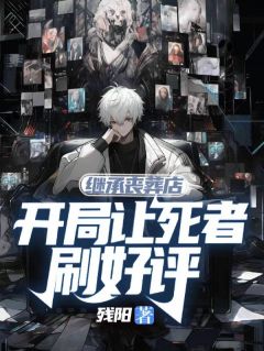 快手热文继承丧葬店，开局让死者刷好评林罗唐卫国小说推荐