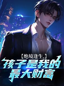 绝境逢生，孩子是我的最大财富在哪免费看，姜承苏晚晴小说章节目录阅读