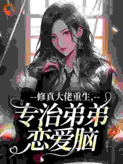 抖音热推小说修真大佬重生，专治弟弟恋爱脑全文在线阅读