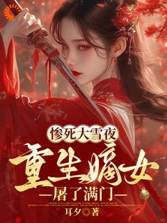 惨死大雪夜，重生嫡女屠了满门免费章节惨死大雪夜，重生嫡女屠了满门点我搜索全章节小说