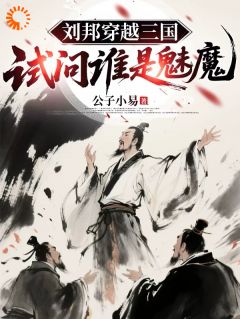 好看的刘邦穿越三国，试问谁是魅魔小说，主角刘邦刘备最新章节阅读