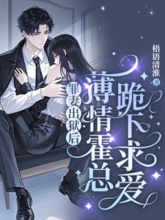 罪妻出狱后，薄情霍总跪下求爱知乎小说最新章节阅读