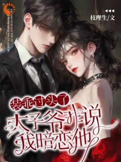 装乖过头了，太子爷非说我暗恋他小说_装乖过头了，太子爷非说我暗恋他小说结局阅读