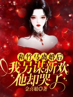 和竹马离婚后，我另谋新欢他却哭了by金喜娘小说完结版在线阅读-二筒文学网