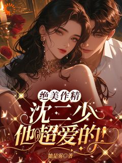 最完整版绝美作精：沈二少他超爱的！热门连载小说